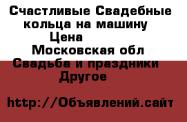 Счастливые Свадебные кольца на машину › Цена ­ 1 200 - Московская обл. Свадьба и праздники » Другое   